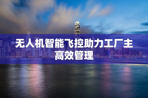 无人机智能飞控助力工厂主高效管理