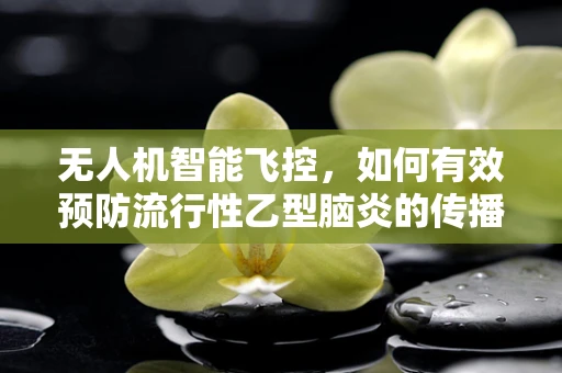无人机智能飞控，如何有效预防流行性乙型脑炎的传播？