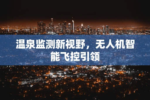温泉监测新视野，无人机智能飞控引领