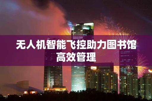 无人机智能飞控助力图书馆高效管理
