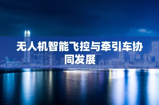 无人机智能飞控与牵引车协同发展