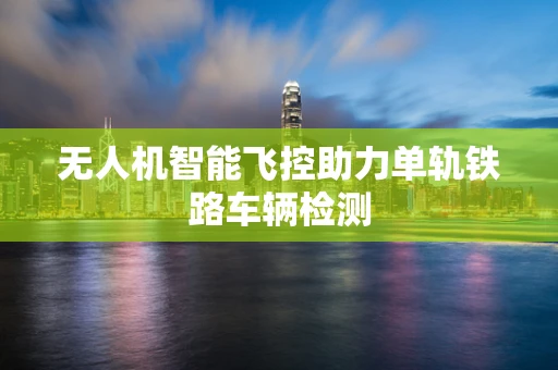 无人机智能飞控助力单轨铁路车辆检测