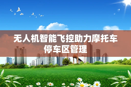 无人机智能飞控助力摩托车停车区管理