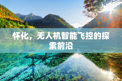 怀化，无人机智能飞控的探索前沿