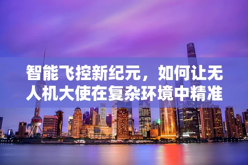智能飞控新纪元，如何让无人机大使在复杂环境中精准导航？