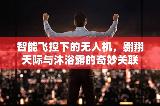 智能飞控下的无人机，翱翔天际与沐浴露的奇妙关联