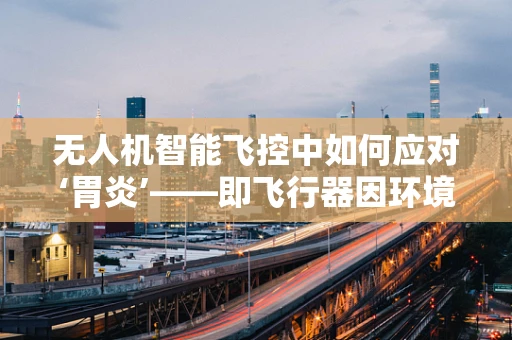 无人机智能飞控中如何应对‘胃炎’——即飞行器因环境变化导致的性能下降？