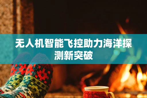 无人机智能飞控助力海洋探测新突破