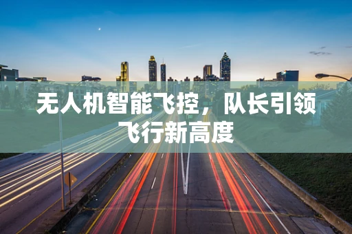 无人机智能飞控，队长引领飞行新高度