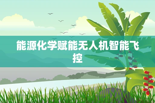 能源化学赋能无人机智能飞控