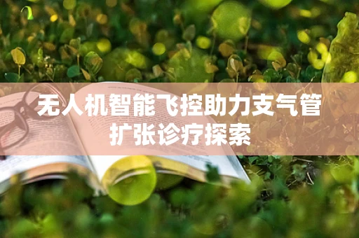无人机智能飞控助力支气管扩张诊疗探索