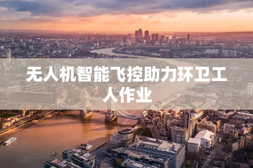 无人机智能飞控助力环卫工人作业