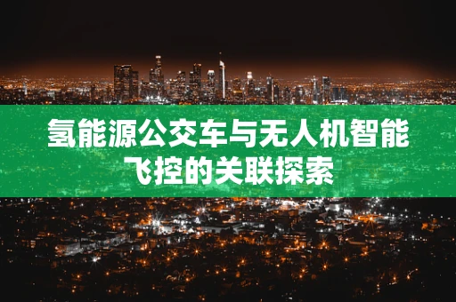 氢能源公交车与无人机智能飞控的关联探索