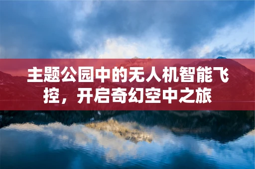 主题公园中的无人机智能飞控，开启奇幻空中之旅