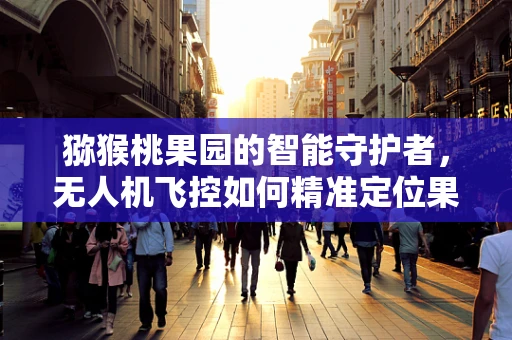猕猴桃果园的智能守护者，无人机飞控如何精准定位果实？