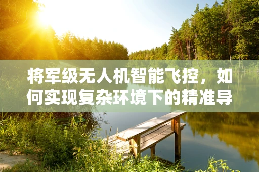 将军级无人机智能飞控，如何实现复杂环境下的精准导航与决策？