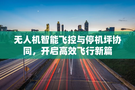 无人机智能飞控与停机坪协同，开启高效飞行新篇