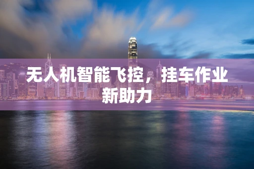 无人机智能飞控，挂车作业新助力