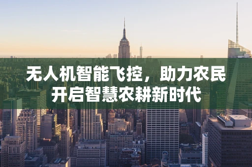 无人机智能飞控，助力农民开启智慧农耕新时代