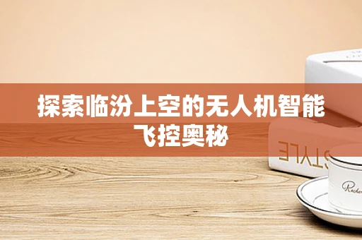 探索临汾上空的无人机智能飞控奥秘