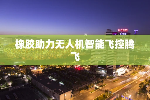 橡胶助力无人机智能飞控腾飞