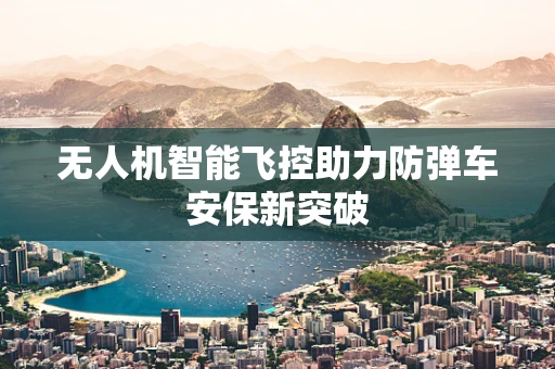 无人机智能飞控助力防弹车安保新突破