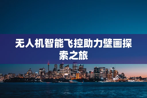 无人机智能飞控助力壁画探索之旅