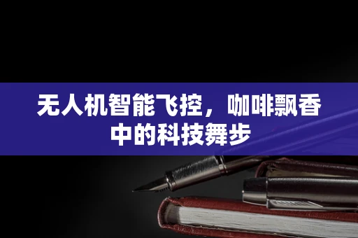 无人机智能飞控，咖啡飘香中的科技舞步