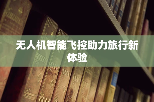 无人机智能飞控助力旅行新体验