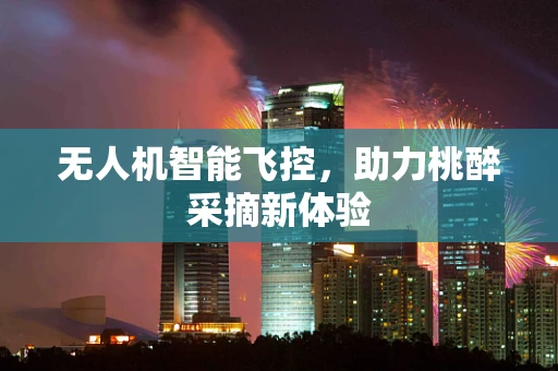 无人机智能飞控，助力桃醉采摘新体验