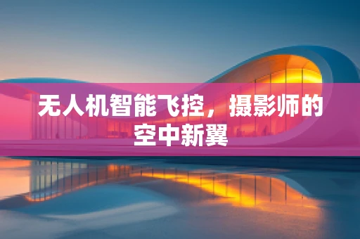 无人机智能飞控，摄影师的空中新翼