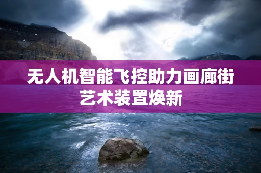 无人机智能飞控助力画廊街艺术装置焕新