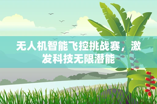 无人机智能飞控挑战赛，激发科技无限潜能
