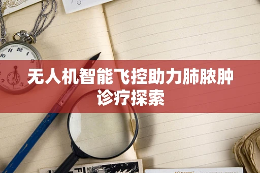 无人机智能飞控助力肺脓肿诊疗探索