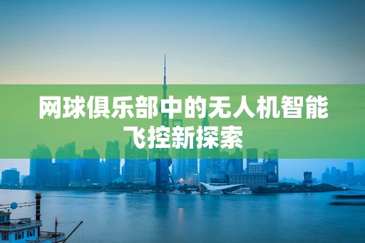 网球俱乐部中的无人机智能飞控新探索