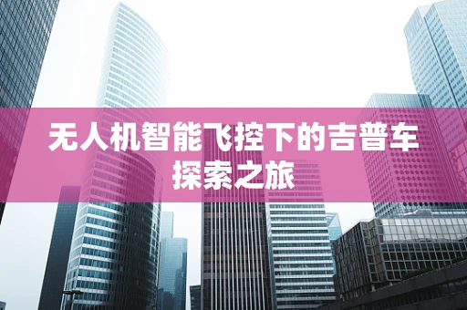 无人机智能飞控下的吉普车探索之旅