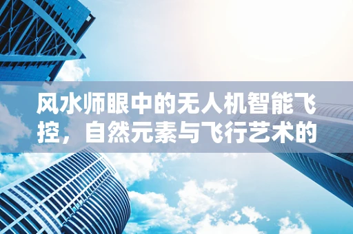 风水师眼中的无人机智能飞控，自然元素与飞行艺术的和谐共舞