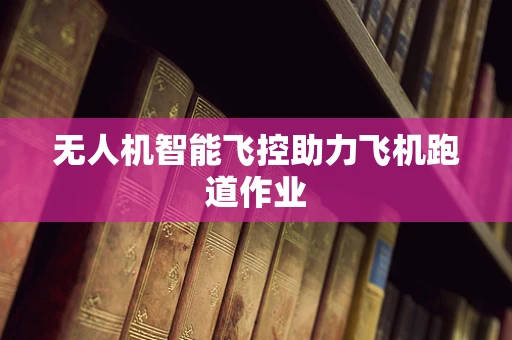 无人机智能飞控助力飞机跑道作业