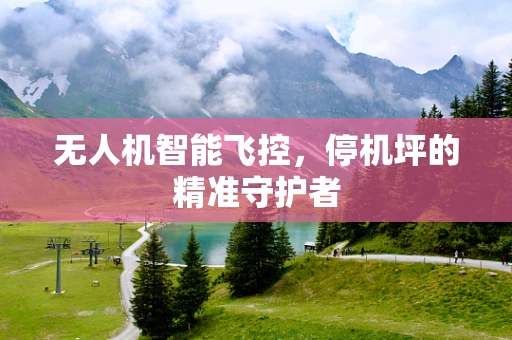 无人机智能飞控，停机坪的精准守护者