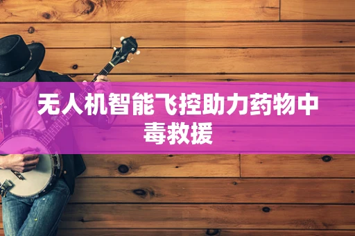 无人机智能飞控助力药物中毒救援