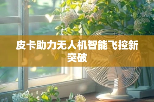 皮卡助力无人机智能飞控新突破