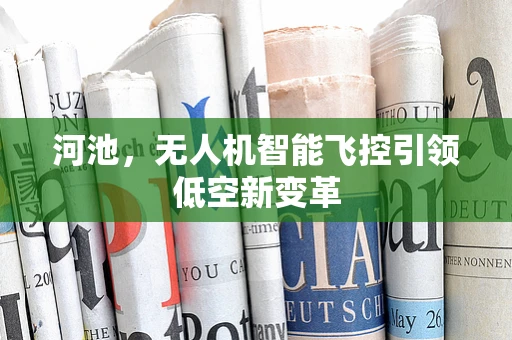 河池，无人机智能飞控引领低空新变革