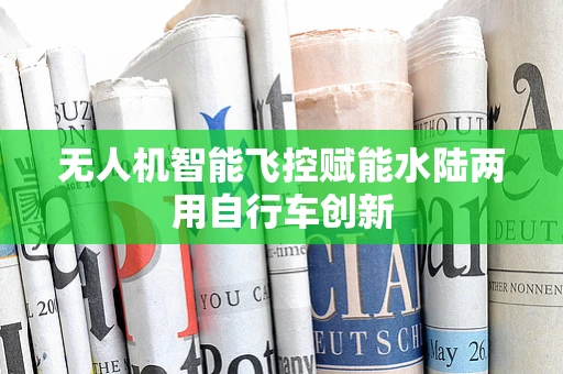 无人机智能飞控赋能水陆两用自行车创新