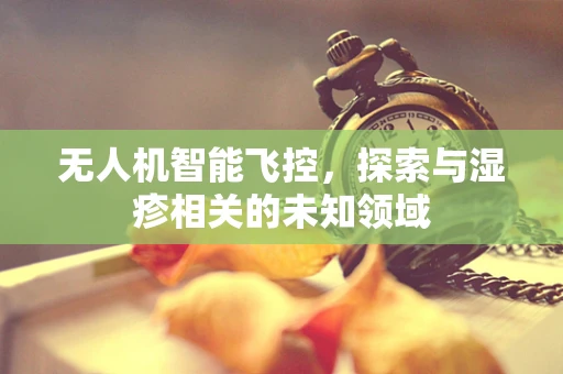 无人机智能飞控，探索与湿疹相关的未知领域