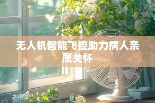 无人机智能飞控助力病人亲属关怀