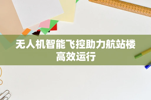 无人机智能飞控助力航站楼高效运行