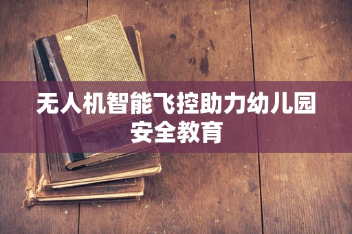 无人机智能飞控助力幼儿园安全教育