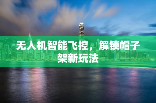 无人机智能飞控，解锁帽子架新玩法
