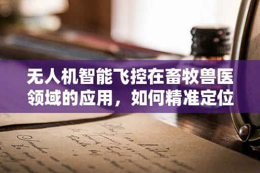 无人机智能飞控在畜牧兽医领域的应用，如何精准定位牲畜健康状况？