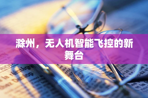 滁州，无人机智能飞控的新舞台
